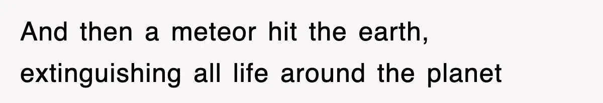 Boss Demanded He Hurry To The Office, He Still Got There Late… And For Nothing And then a meteor hit the earth, extinguishing all life around the planet