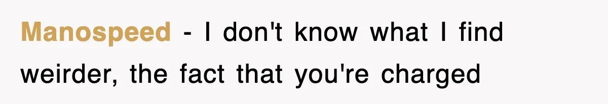Manospeed − I don't know what I find weirder, the fact that you're charged