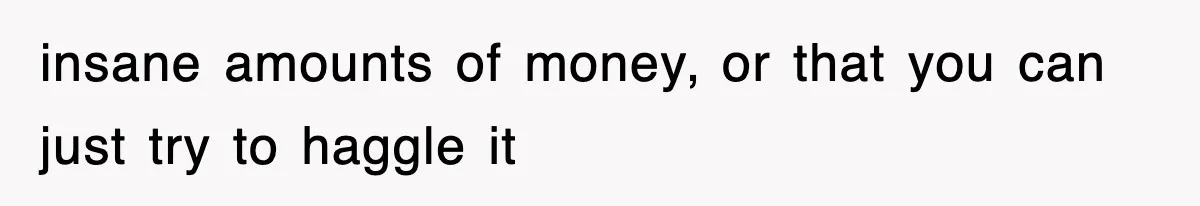 insane amounts of money, or that you can just try to haggle it