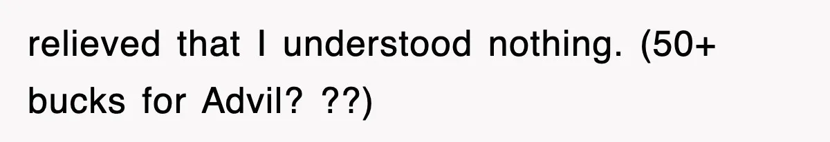 relieved that I understood nothing. (50+ bucks for Advil? ??)