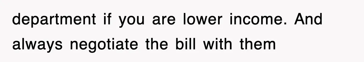 department if you are lower income. And always negotiate the bill with them