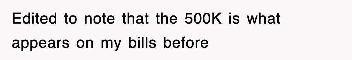 Edited to note that the 500K is what appears on my bills before