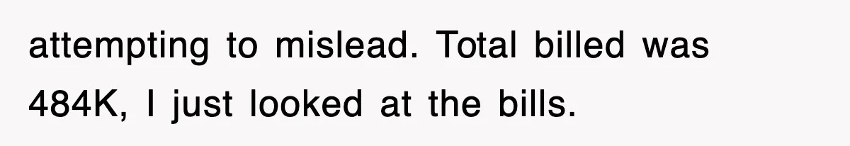 attempting to mislead. Total billed was 484K, I just looked at the bills.