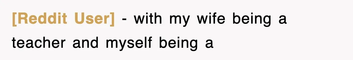 [Reddit User] − with my wife being a teacher and myself being a