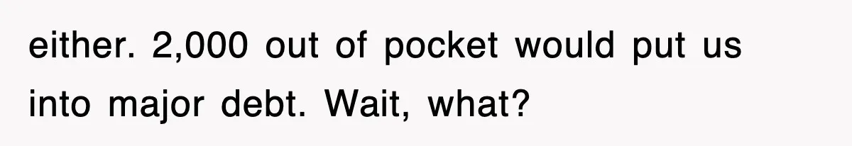 either. 2,000 out of pocket would put us into major debt. Wait, what?