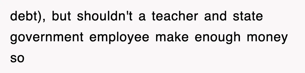 debt), but shouldn't a teacher and state government employee make enough money so