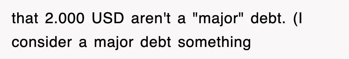 that 2.000 USD aren't a "major" debt. (I consider a major debt something