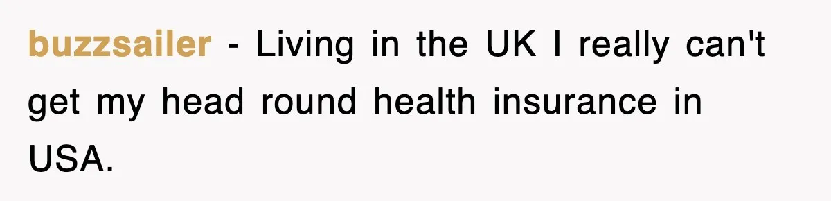 buzzsailer − Living in the UK I really can't get my head round health insurance in USA.