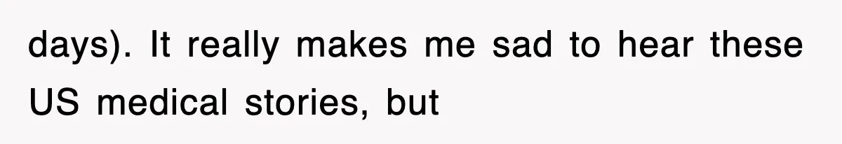 days). It really makes me sad to hear these US medical stories, but