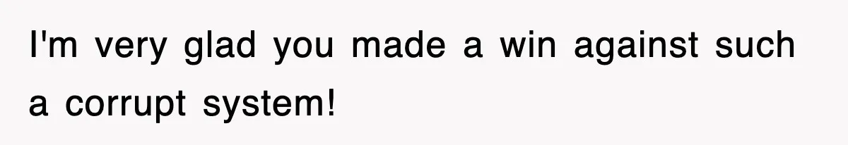 I'm very glad you made a win against such a corrupt system!