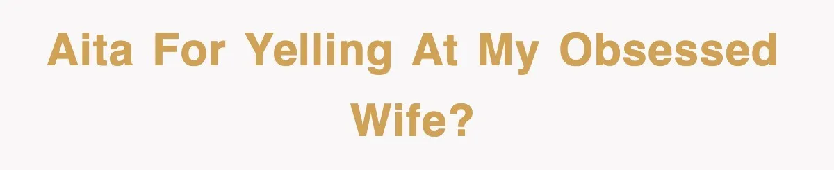 AITA for yelling at my obsessed wife?