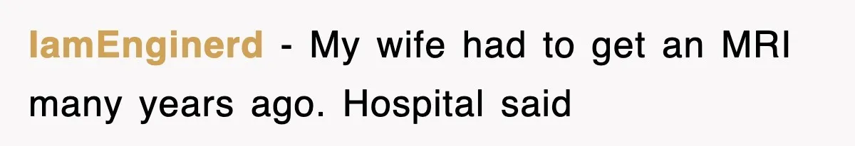 IamEnginerd − My wife had to get an MRI many years ago. Hospital said