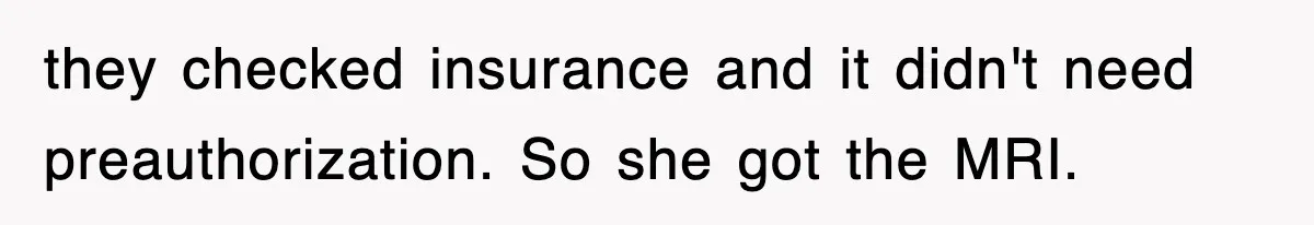 they checked insurance and it didn't need preauthorization. So she got the MRI.