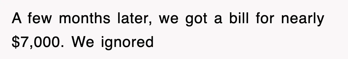 A few months later, we got a bill for nearly $7,000. We ignored