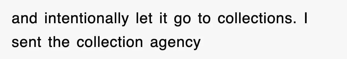 and intentionally let it go to collections. I sent the collection agency