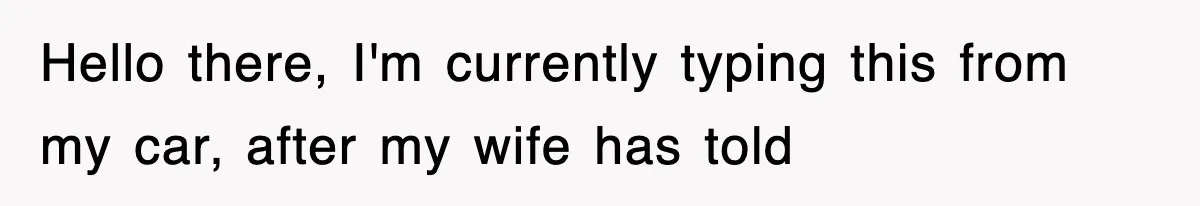 Hello there, I'm currently typing this from my car, after my wife has told