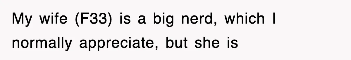 My wife (F33) is a big nerd, which I normally appreciate, but she is