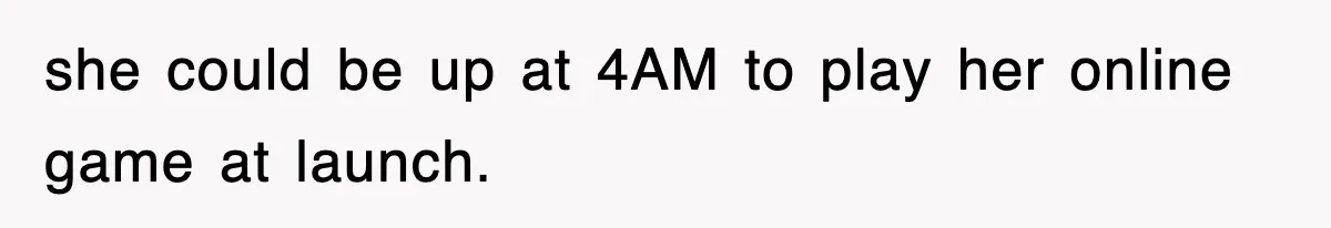 she could be up at 4AM to play her online game at launch.