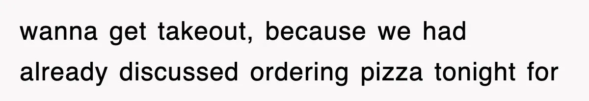 wanna get takeout, because we had already discussed ordering pizza tonight for