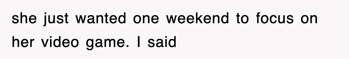 she just wanted one weekend to focus on her video game. I said