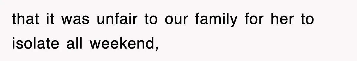 that it was unfair to our family for her to isolate all weekend,