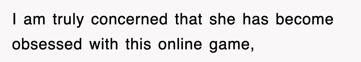 I am truly concerned that she has become obsessed with this online game,