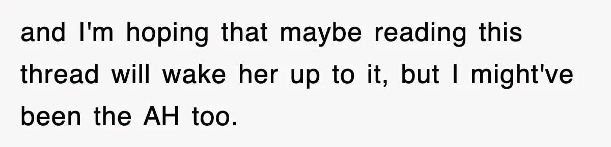 and I'm hoping that maybe reading this thread will wake her up to it, but I might've been the AH too.