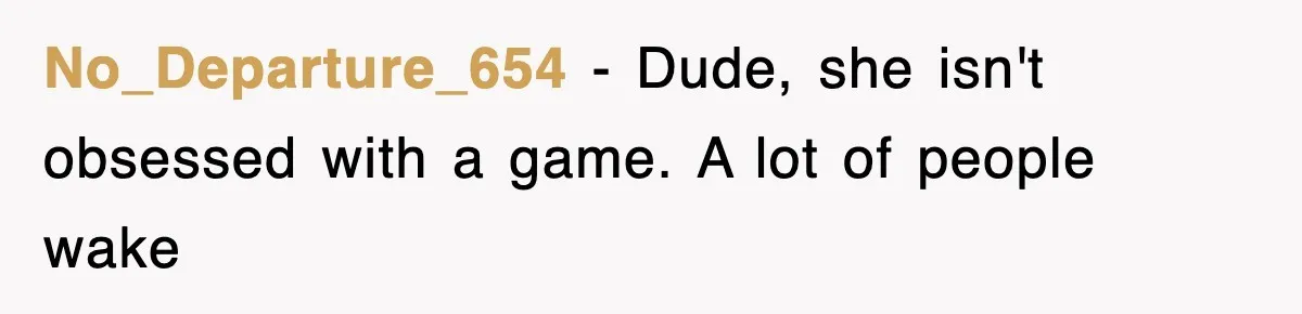 No_Departure_654 − Dude, she isn't obsessed with a game. A lot of people wake