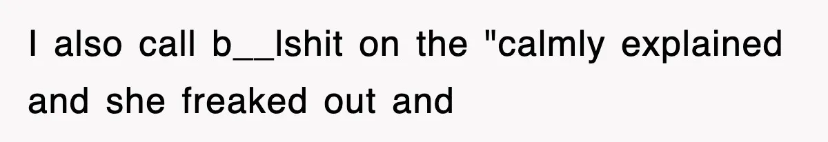 I also call b__lshit on the "calmly explained and she freaked out and