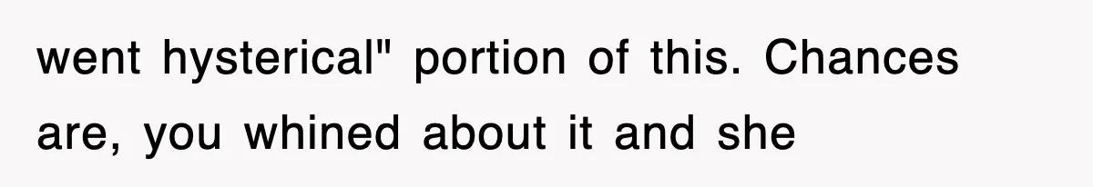 went hysterical" portion of this. Chances are, you whined about it and she