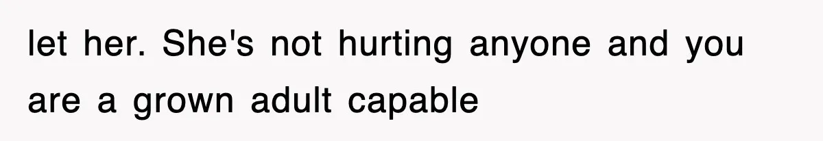 let her. She's not hurting anyone and you are a grown adult capable
