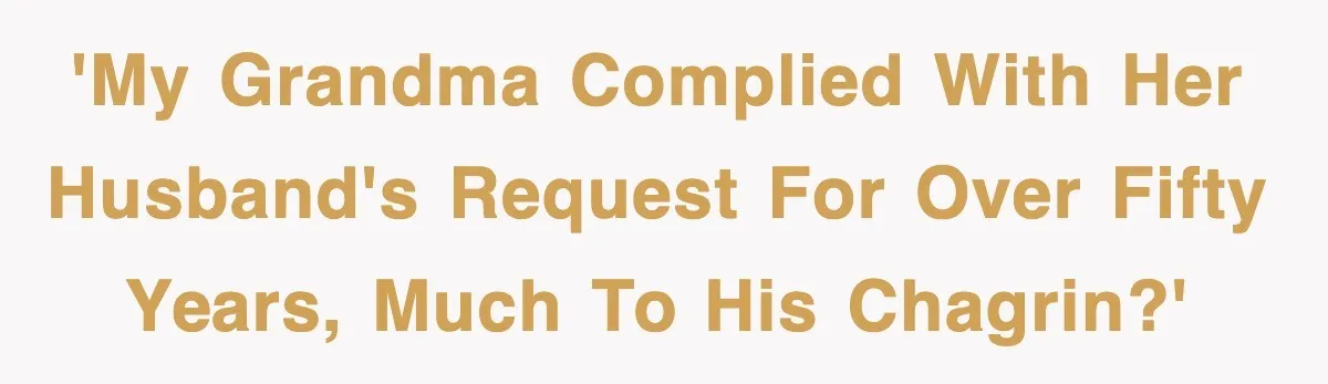 'My grandma complied with her husband's request for over fifty years, much to his chagrin?'