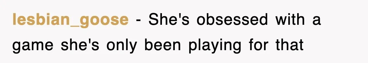 lesbian_goose − She's obsessed with a game she's only been playing for that