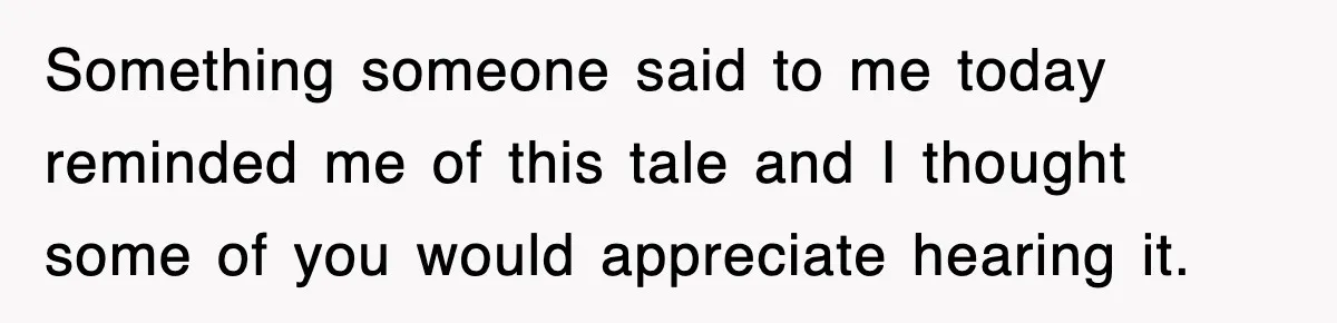Something someone said to me today reminded me of this tale and I thought some of you would appreciate hearing it.