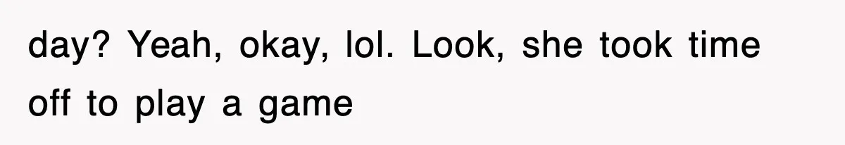 day? Yeah, okay, lol. Look, she took time off to play a game