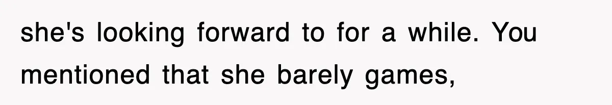 she's looking forward to for a while. You mentioned that she barely games,