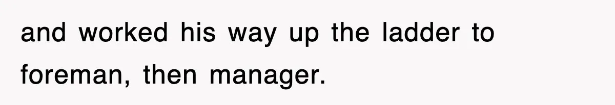 and worked his way up the ladder to foreman, then manager.