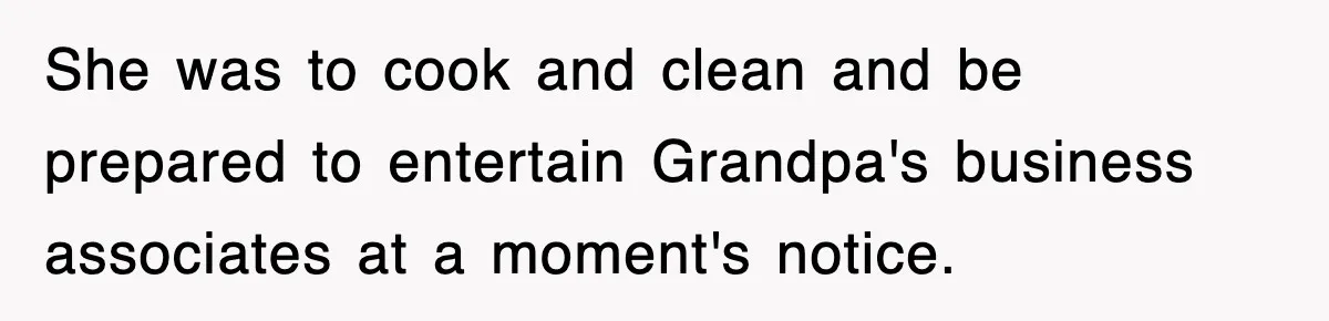 She was to cook and clean and be prepared to entertain Grandpa's business associates at a moment's notice.