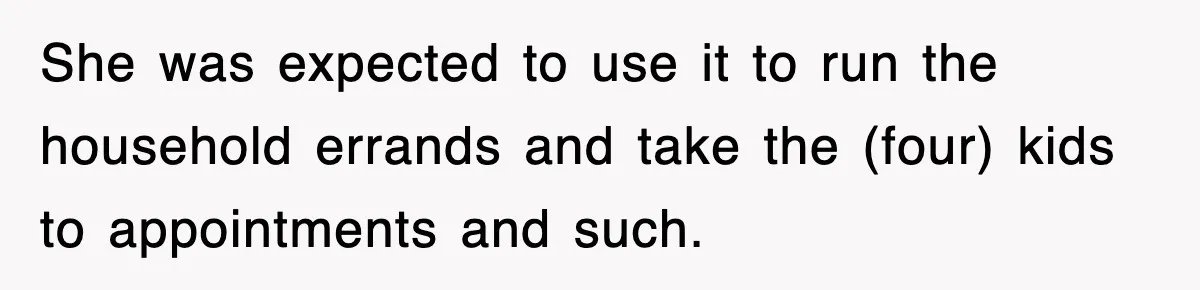 She was expected to use it to run the household errands and take the (four) kids to appointments and such.