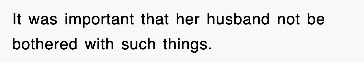 It was important that her husband not be bothered with such things.