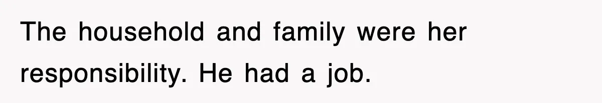 The household and family were her responsibility. He had a job.
