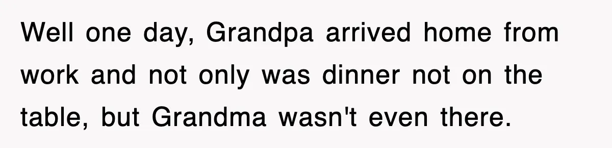 Well one day, Grandpa arrived home from work and not only was dinner not on the table, but Grandma wasn't even there.