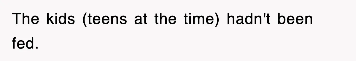 The kids (teens at the time) hadn't been fed.