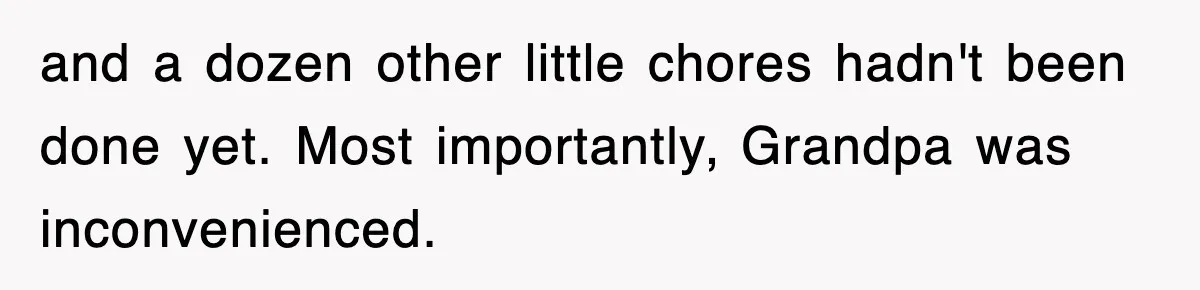 and a dozen other little chores hadn't been done yet. Most importantly, Grandpa was inconvenienced.