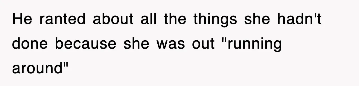 He ranted about all the things she hadn't done because she was out "running around"