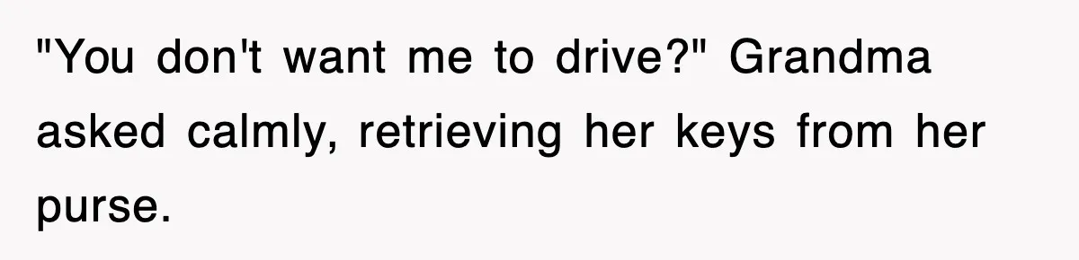 "You don't want me to drive?" Grandma asked calmly, retrieving her keys from her purse.