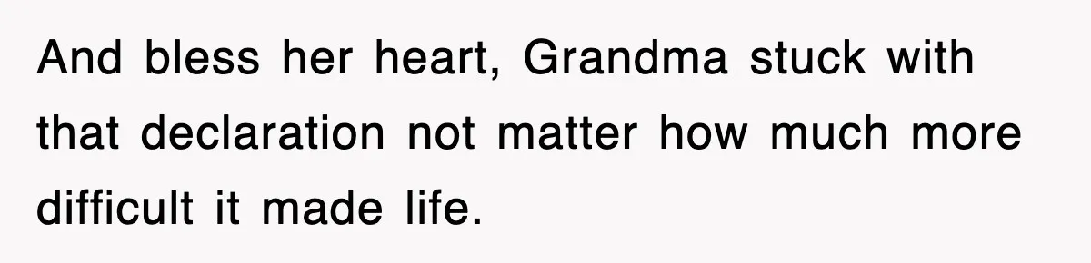 And bless her heart, Grandma stuck with that declaration not matter how much more difficult it made life.