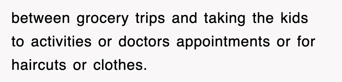 between grocery trips and taking the kids to activities or doctors appointments or for haircuts or clothes.
