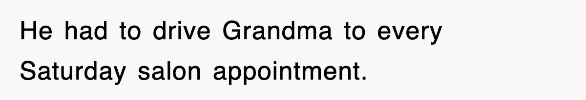 He had to drive Grandma to every Saturday salon appointment.