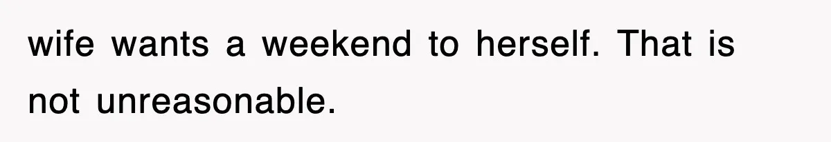wife wants a weekend to herself. That is not unreasonable.